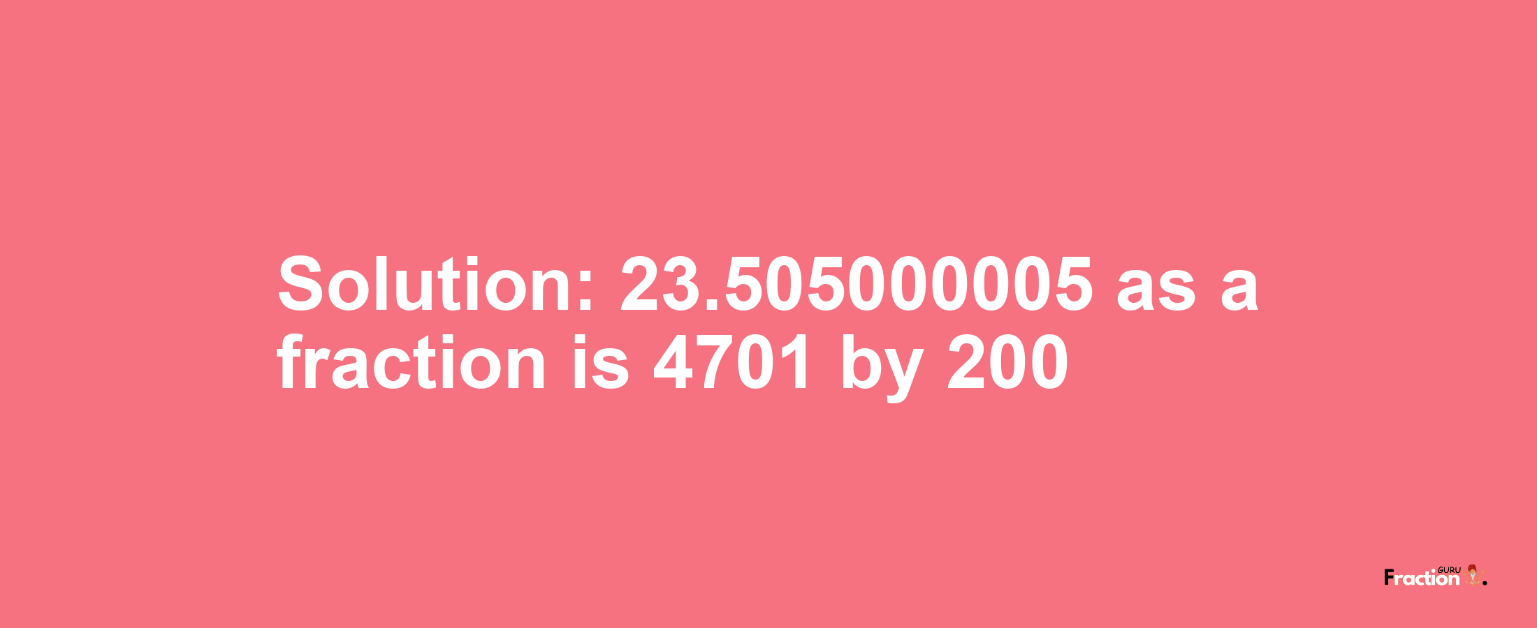 Solution:23.505000005 as a fraction is 4701/200